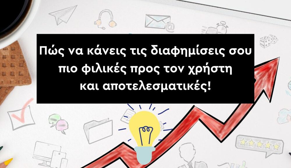 Πώς να κάνεις τις διαφημίσεις σου πιο φιλικές προς τον χρήστη και αποτελεσματικές.